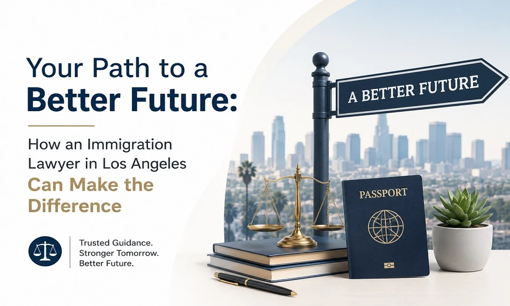 Your Path to a Better Future: How an Immigration Lawyer in Los Angeles Can Make the Difference